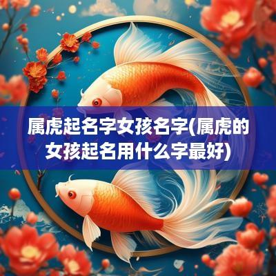 属虎起名字女孩名字(属虎的女孩起名用什么字最好)