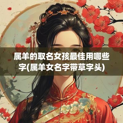 属羊的取名女孩最佳用哪些字(属羊女名字带草字头)