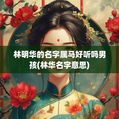 林明华的名字属马好听吗男孩(林华名字意思)