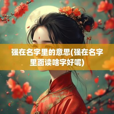 强在名字里的意思(强在名字里面读啥字好呢)
