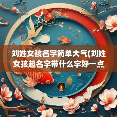 刘姓女孩名字简单大气(刘姓女孩起名字带什么字好一点)