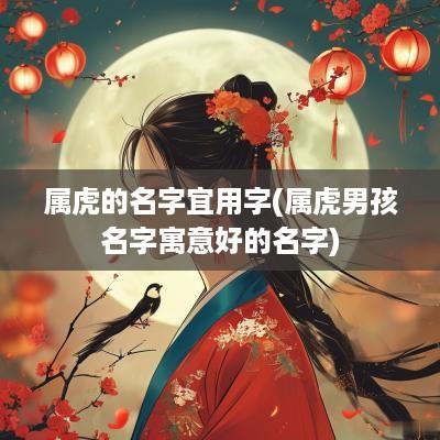 属虎的名字宜用字(属虎男孩名字寓意好的名字)