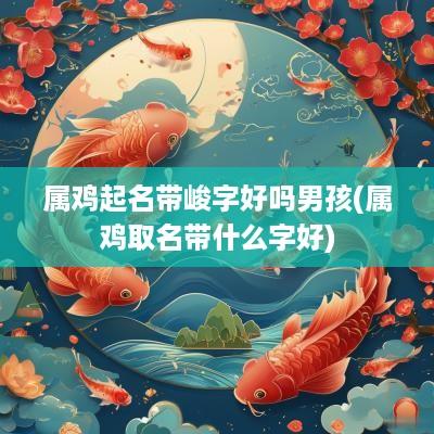 属鸡起名带峻字好吗男孩(属鸡取名带什么字好)