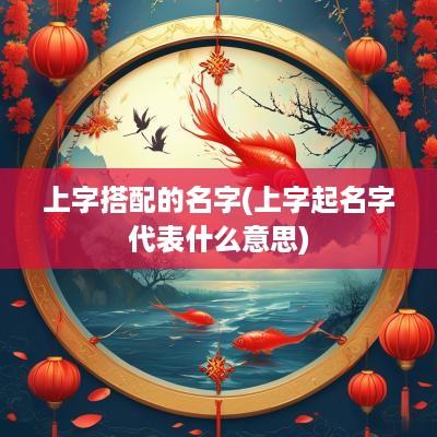 上字搭配的名字(上字起名字代表什么意思)