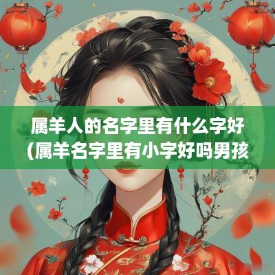 属羊人的名字里有什么字好(属羊名字里有小字好吗男孩子)