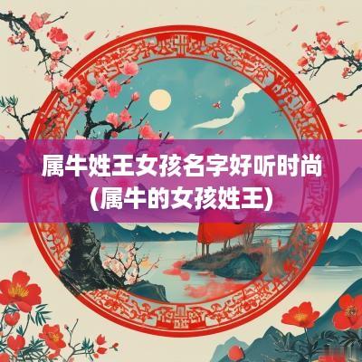 属牛姓王女孩名字好听时尚(属牛的女孩姓王)
