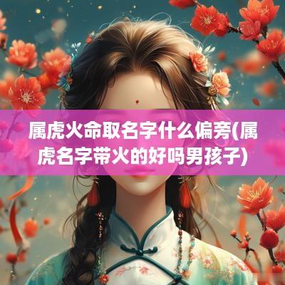 属虎火命取名字什么偏旁(属虎名字带火的好吗男孩子)