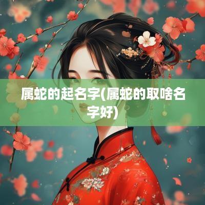 属蛇的起名字(属蛇的取啥名字好)