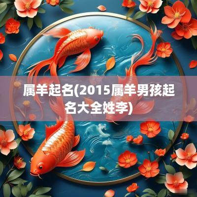 属羊起名(2015属羊男孩起名大全姓李) 属羊起名(2015属羊男孩起名大全姓李)