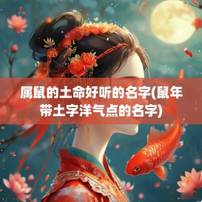 属鼠的土命好听的名字(蛇年带土字洋气点的名字)
