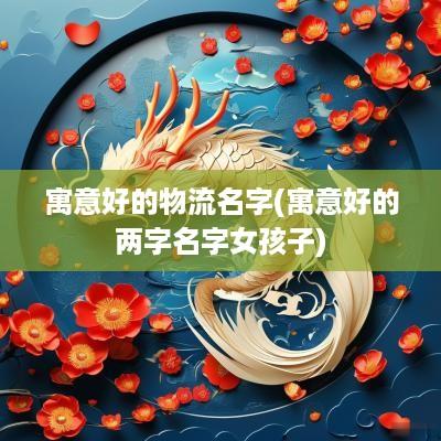 寓意好的物流名字(寓意好的两字名字女孩子)
