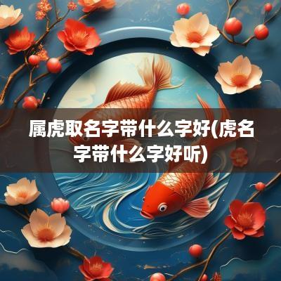 属虎取名字带什么字好(虎名字带什么字好听)
