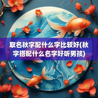 取名秋字配什么字比较好(秋字搭配什么名字好听男孩)