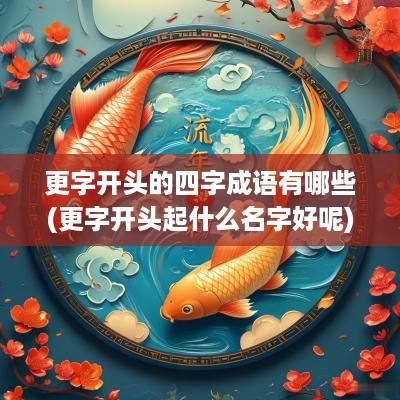 更字开头的四字成语有哪些(更字开头起什么名字好呢)