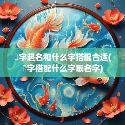 鋆字起名和什么字搭配合适(渃字搭配什么字取名字)