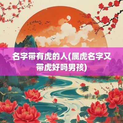 名字带有虎的人(属虎名字又带虎好吗男孩)