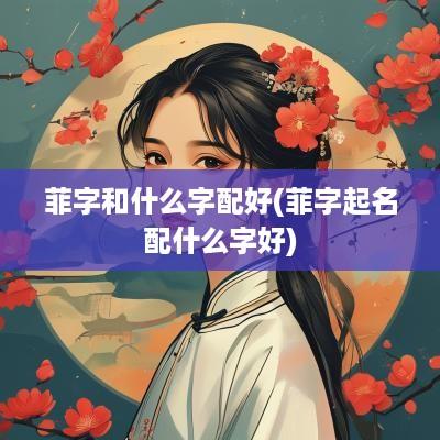 菲字和什么字配好(菲字起名配什么字好)