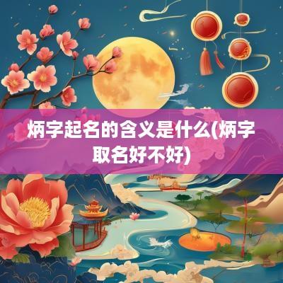 炳字起名的含义是什么(炳字取名好不好)