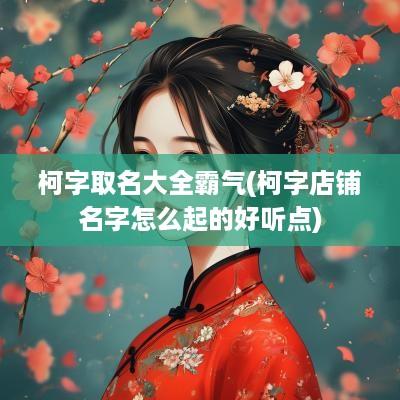 柯字取名大全霸气(柯字店铺名字怎么起的好听点)