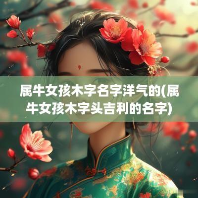 属牛女孩木字名字洋气的(属牛女孩木字头吉利的名字)