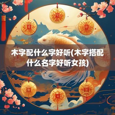 木字配什么字好听(木字搭配什么名字好听女孩)
