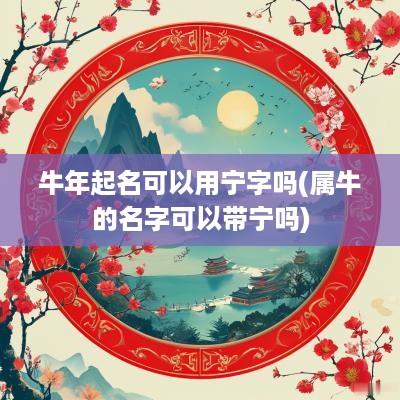 蛇年起名可以用宁字吗(属牛的名字可以带宁吗)