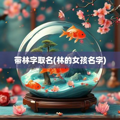 带林字取名(林的女孩名字)