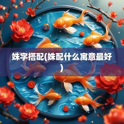 姝字搭配(姝配什么寓意最好)