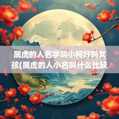属虎的人名字叫小柯好吗女孩(属虎的人小名叫什么比较好)