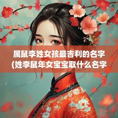 属鼠李姓女孩最吉利的名字(姓李蛇年女宝宝取什么名字好)