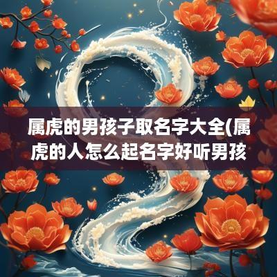 属虎的男孩子取名字大全(属虎的人怎么起名字好听男孩女孩)