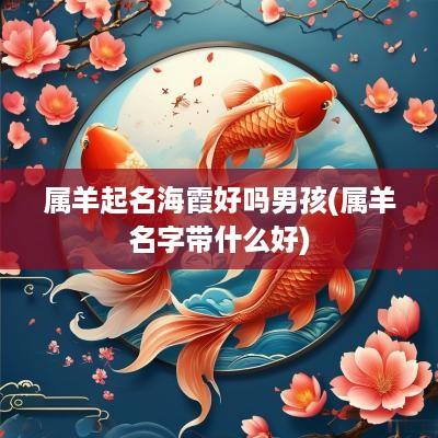 属羊起名海霞好吗男孩(属羊名字带什么好)