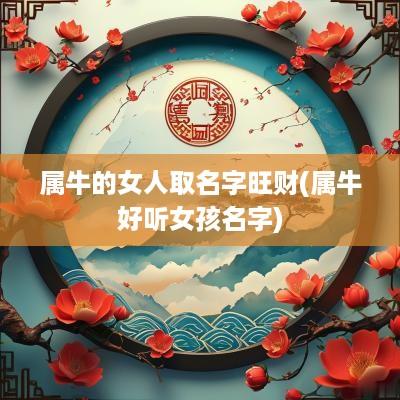 属牛的女人取名字旺财(属牛好听女孩名字)