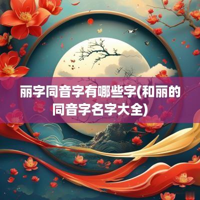 丽字同音字有哪些字(和丽的同音字名字大全)