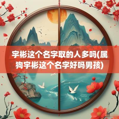 宇彬这个名字取的人多吗(属狗宇彬这个名字好吗男孩)
