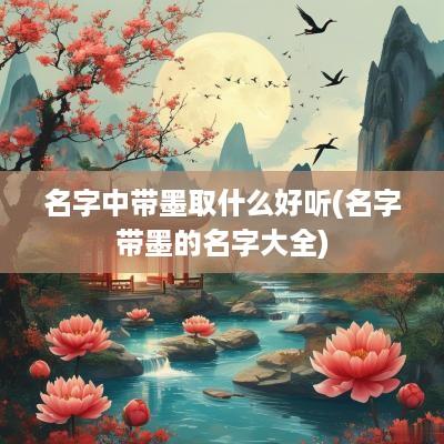 名字中带墨取什么好听(名字带墨的名字大全)