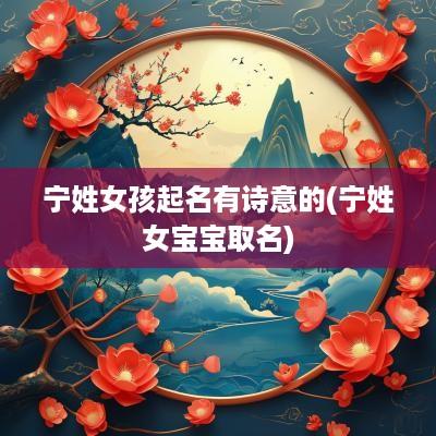 宁姓女孩起名有诗意的(宁姓女宝宝取名)