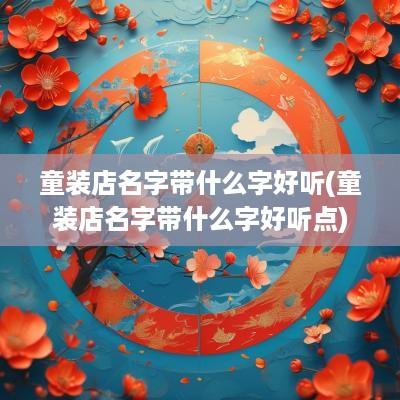 童装店名字带什么字好听(童装店名字带什么字好听点)