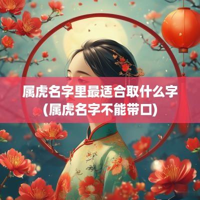 属虎名字里最适合取什么字(属虎名字不能带口)