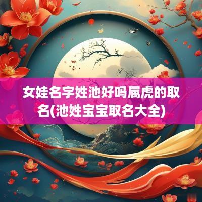 女娃名字姓池好吗属虎的取名(池姓宝宝取名大全)