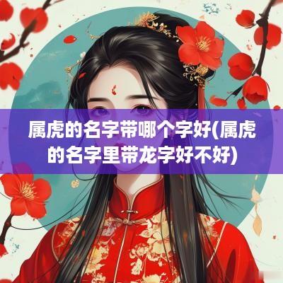 属虎的名字带哪个字好(属虎的名字里带龙字好不好)