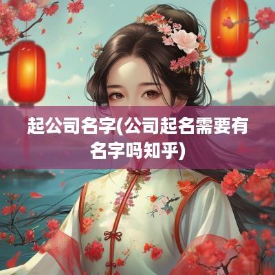 起公司名字(公司起名需要有名字吗知乎)
