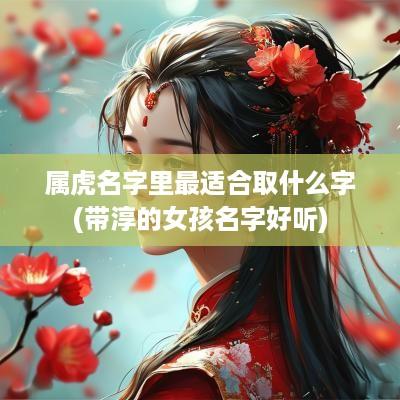 属虎名字里最适合取什么字(带淳的女孩名字好听)