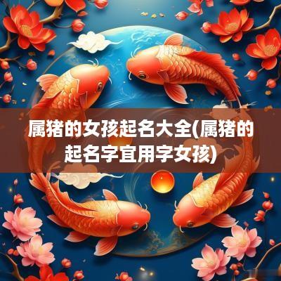 属猪的女孩起名大全(属猪的起名字宜用字女孩)