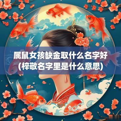 属鼠女孩缺金取什么名字好(梓敬名字里是什么意思)