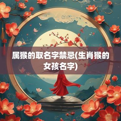 属猴的取名字禁忌(生肖猴的女孩名字)