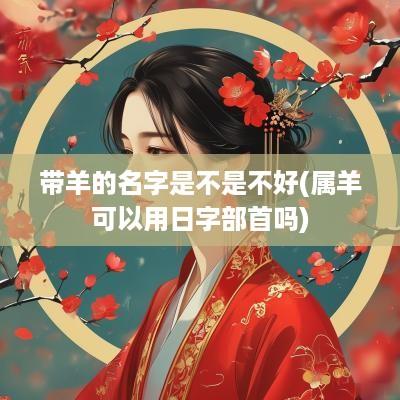 带羊的名字是不是不好(属羊可以用日字部首吗)