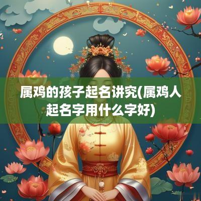 属鸡的孩子起名讲究(属鸡人起名字用什么字好)