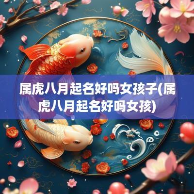 属虎八月起名好吗女孩子(属虎八月起名好吗女孩)