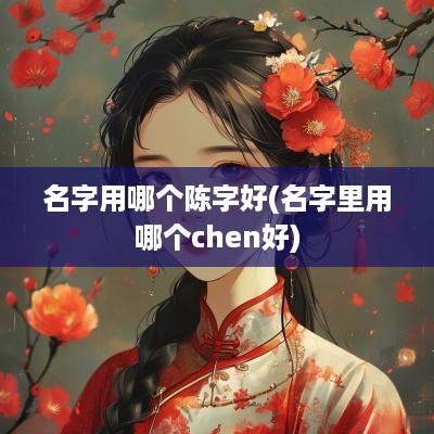 名字用哪个陈字好(名字里用哪个chen好)